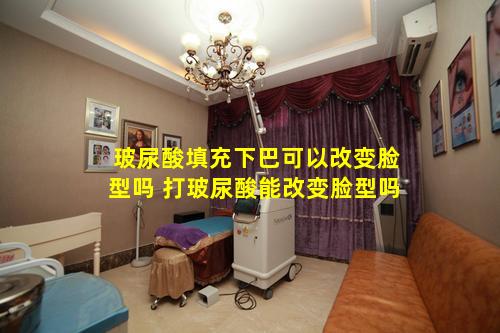 玻尿酸填充下巴可以改变脸型吗 打玻尿酸能改变脸型吗